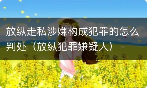 放纵走私涉嫌构成犯罪的怎么判处（放纵犯罪嫌疑人）