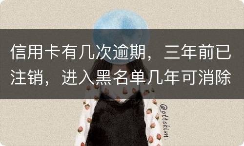 信用卡有几次逾期，三年前已注销，进入黑名单几年可消除