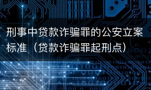 刑事中贷款诈骗罪的公安立案标准（贷款诈骗罪起刑点）