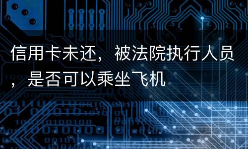 信用卡未还，被法院执行人员，是否可以乘坐飞机