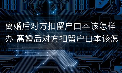 离婚后对方扣留户口本该怎样办 离婚后对方扣留户口本该怎样办理手续