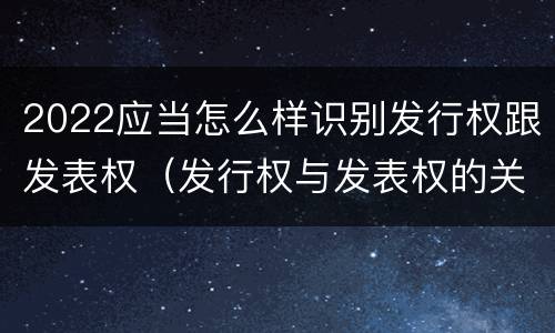 2022应当怎么样识别发行权跟发表权（发行权与发表权的关系）