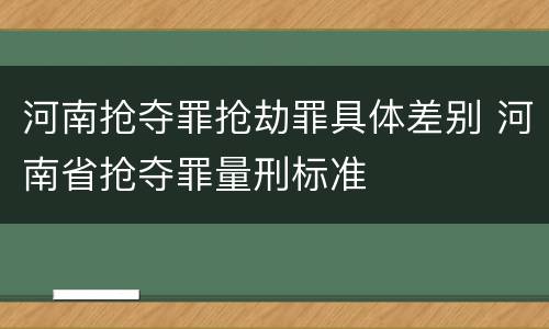 河南抢夺罪抢劫罪具体差别 河南省抢夺罪量刑标准