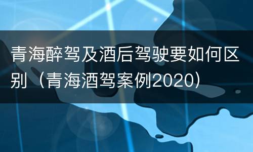 青海醉驾及酒后驾驶要如何区别（青海酒驾案例2020）