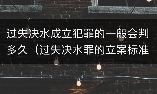 过失决水成立犯罪的一般会判多久（过失决水罪的立案标准）