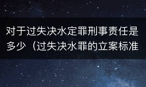 对于过失决水定罪刑事责任是多少（过失决水罪的立案标准）