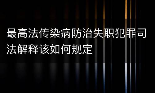 最高法传染病防治失职犯罪司法解释该如何规定