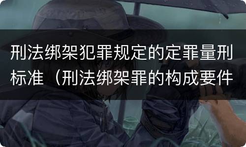 刑法绑架犯罪规定的定罪量刑标准（刑法绑架罪的构成要件）