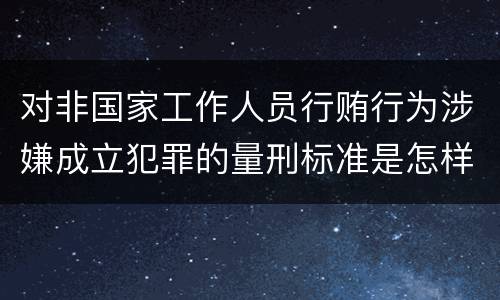 对非国家工作人员行贿行为涉嫌成立犯罪的量刑标准是怎样的