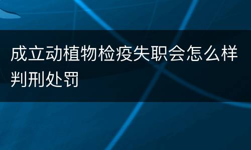 成立动植物检疫失职会怎么样判刑处罚