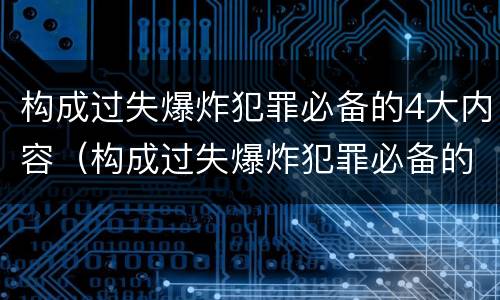 构成过失爆炸犯罪必备的4大内容（构成过失爆炸犯罪必备的4大内容是什么）