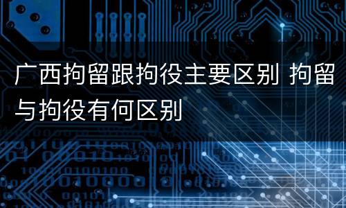 广西拘留跟拘役主要区别 拘留与拘役有何区别