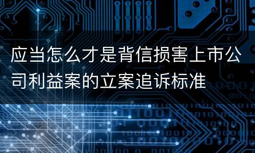 应当怎么才是背信损害上市公司利益案的立案追诉标准