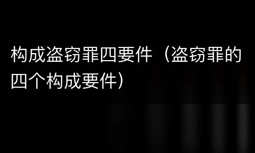 构成盗窃罪四要件（盗窃罪的四个构成要件）