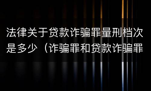 法律关于贷款诈骗罪量刑档次是多少（诈骗罪和贷款诈骗罪哪个重）