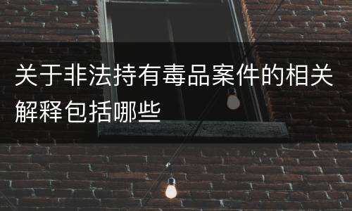 关于非法持有毒品案件的相关解释包括哪些
