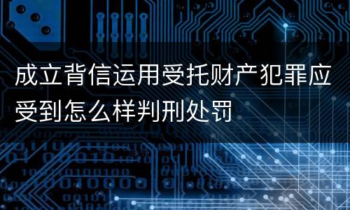 成立背信运用受托财产犯罪应受到怎么样判刑处罚