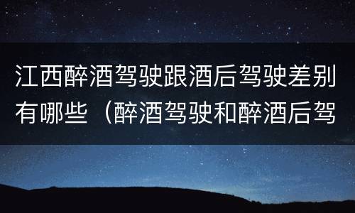 江西醉酒驾驶跟酒后驾驶差别有哪些（醉酒驾驶和醉酒后驾驶有什么区别）