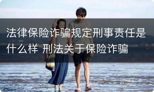 法律保险诈骗规定刑事责任是什么样 刑法关于保险诈骗