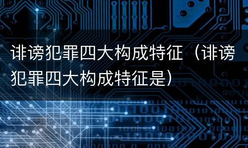 诽谤犯罪四大构成特征（诽谤犯罪四大构成特征是）