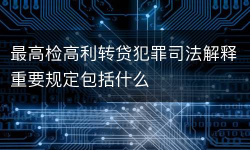 最高检高利转贷犯罪司法解释重要规定包括什么