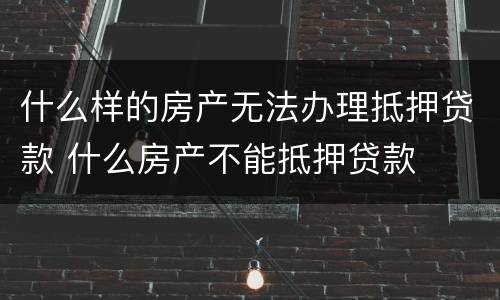 什么样的房产无法办理抵押贷款 什么房产不能抵押贷款