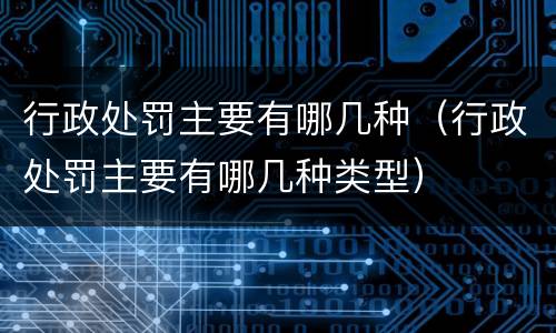 行政处罚主要有哪几种（行政处罚主要有哪几种类型）