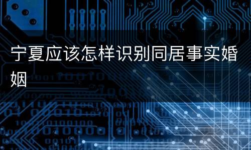 宁夏应该怎样识别同居事实婚姻