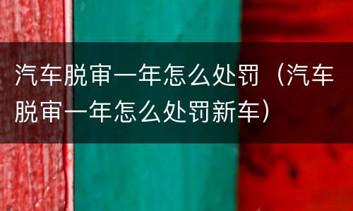 汽车脱审一年怎么处罚（汽车脱审一年怎么处罚新车）