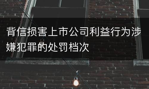 背信损害上市公司利益行为涉嫌犯罪的处罚档次