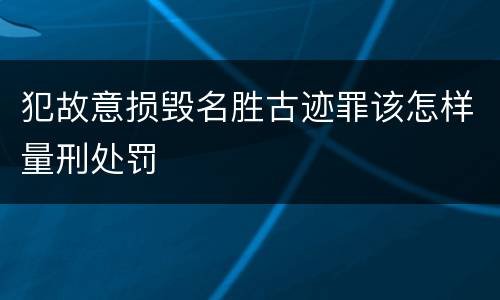 犯故意损毁名胜古迹罪该怎样量刑处罚