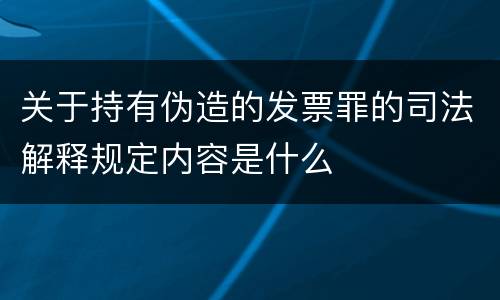 关于持有伪造的发票罪的司法解释规定内容是什么