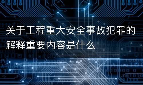 关于工程重大安全事故犯罪的解释重要内容是什么