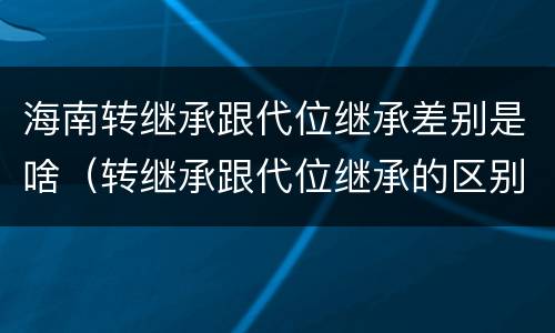 海南转继承跟代位继承差别是啥（转继承跟代位继承的区别）