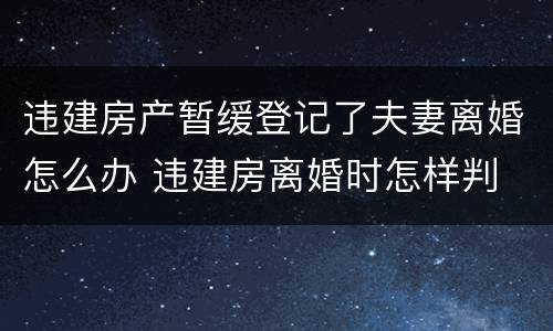 违建房产暂缓登记了夫妻离婚怎么办 违建房离婚时怎样判