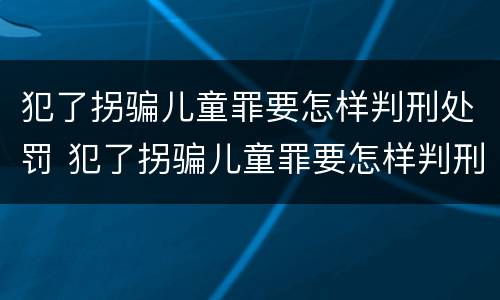 犯了拐骗儿童罪要怎样判刑处罚 犯了拐骗儿童罪要怎样判刑处罚多少钱