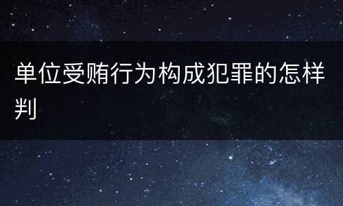 单位受贿行为构成犯罪的怎样判