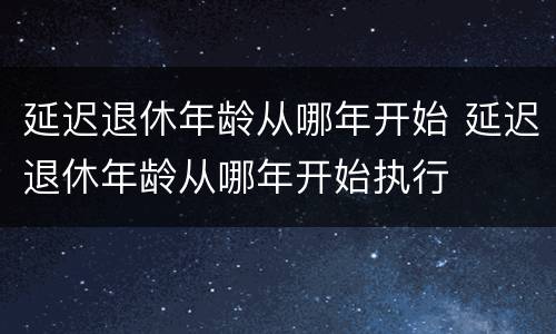 延迟退休年龄从哪年开始 延迟退休年龄从哪年开始执行