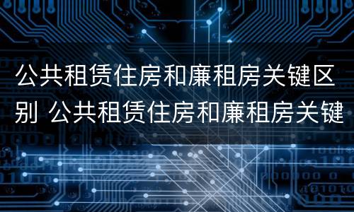 公共租赁住房和廉租房关键区别 公共租赁住房和廉租房关键区别在于