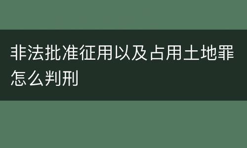 非法批准征用以及占用土地罪怎么判刑