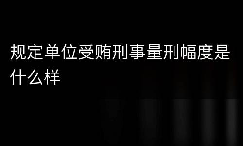规定单位受贿刑事量刑幅度是什么样