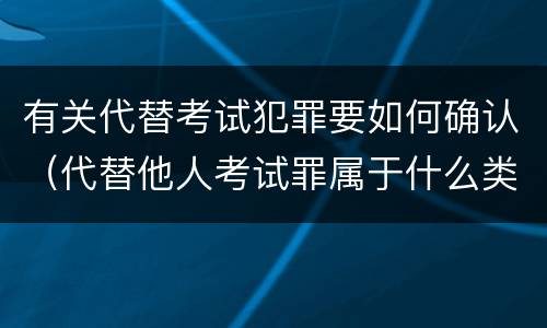 有关代替考试犯罪要如何确认（代替他人考试罪属于什么类犯罪）