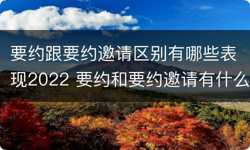 要约跟要约邀请区别有哪些表现2022 要约和要约邀请有什么区别