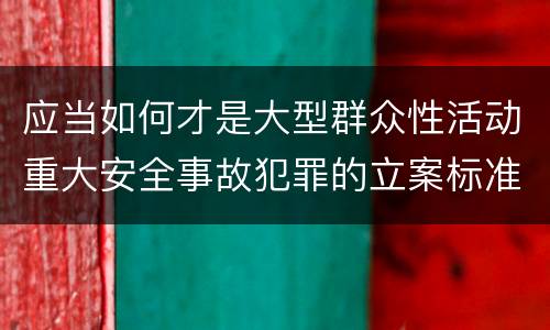 应当如何才是大型群众性活动重大安全事故犯罪的立案标准