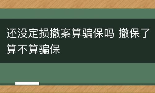 还没定损撤案算骗保吗 撤保了算不算骗保