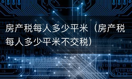 房产税每人多少平米（房产税每人多少平米不交税）