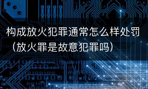 构成放火犯罪通常怎么样处罚（放火罪是故意犯罪吗）