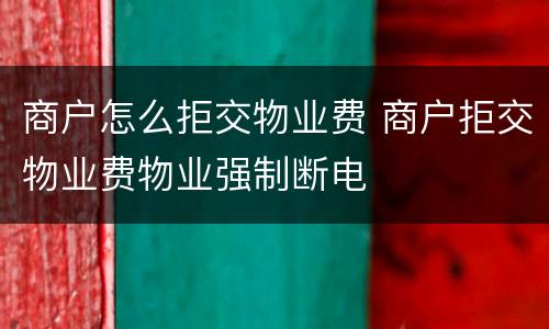 商户怎么拒交物业费 商户拒交物业费物业强制断电
