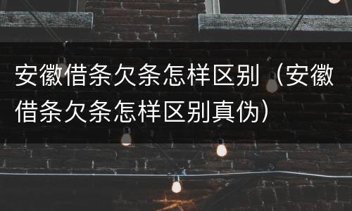 安徽借条欠条怎样区别（安徽借条欠条怎样区别真伪）