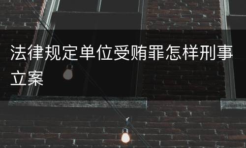 法律规定单位受贿罪怎样刑事立案